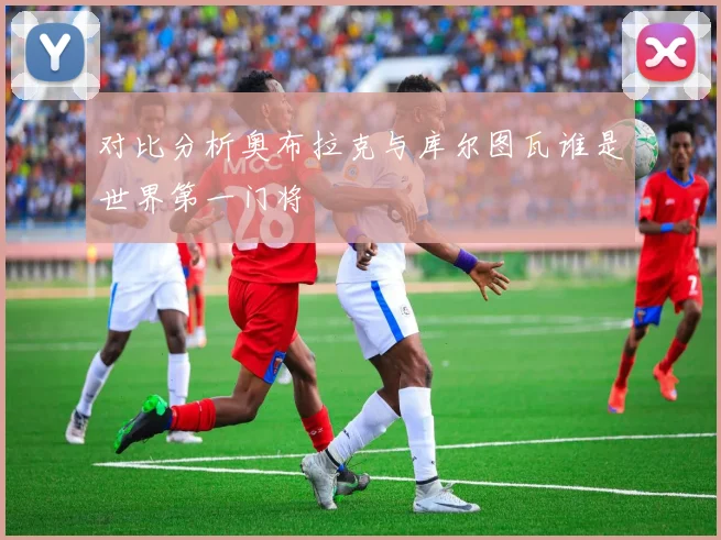 对比分析奥布拉克与库尔图瓦谁是世界第一门将