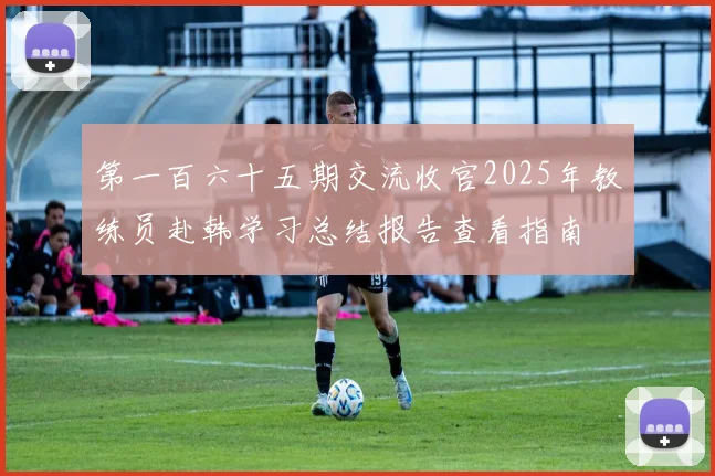 第一百六十五期交流收官2025年教练员赴韩学习总结报告查看指南