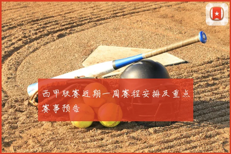 西甲联赛近期一周赛程安排及重点赛事预告