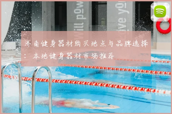 济南健身器材购买地点与品牌选择：本地健身器材市场推荐