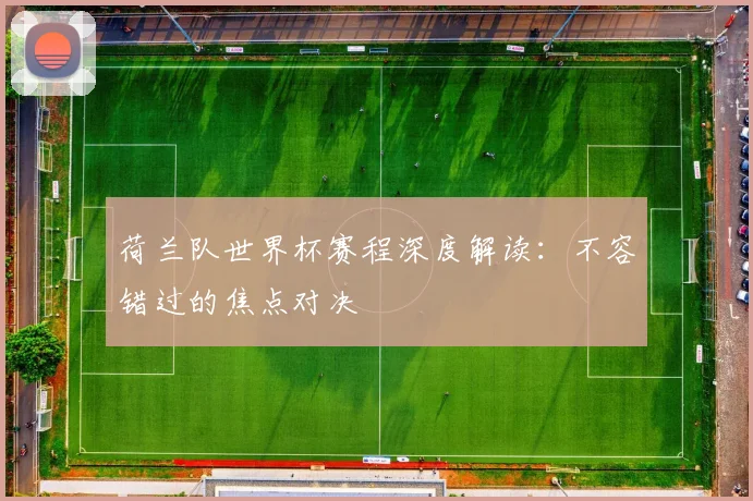 荷兰队世界杯赛程深度解读:不容错过的焦点对决