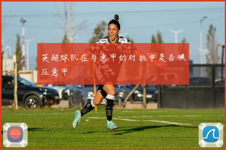 英超球队在与意甲的对抗中是否碾压意甲
