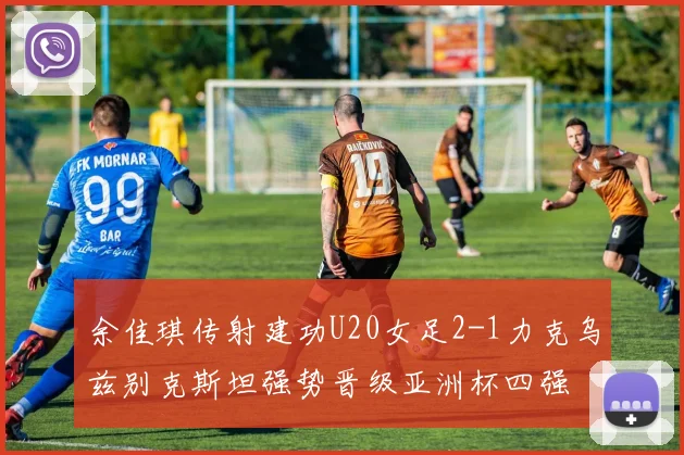 余佳琪传射建功U20女足2-1力克乌兹别克斯坦强势晋级亚洲杯四强