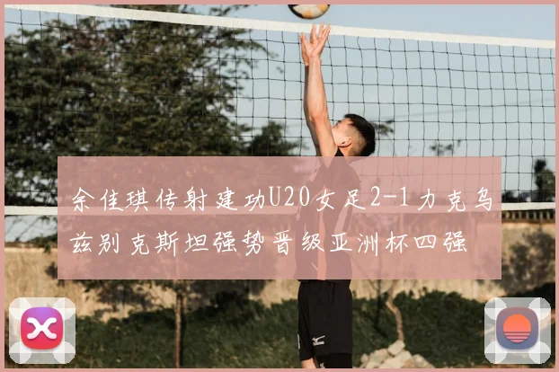 余佳琪传射建功U20女足2-1力克乌兹别克斯坦强势晋级亚洲杯四强
